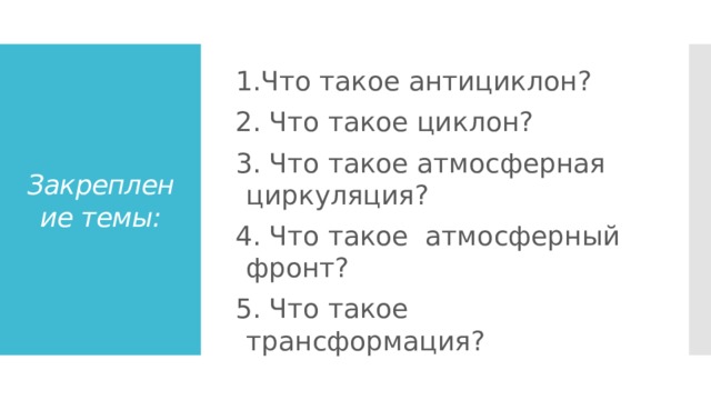 Закрепление темы: 1.Что такое антициклон? 2. Что такое циклон? 3. Что такое атмосферная циркуляция? 4. Что такое атмосферный фронт? 5. Что такое трансформация? 