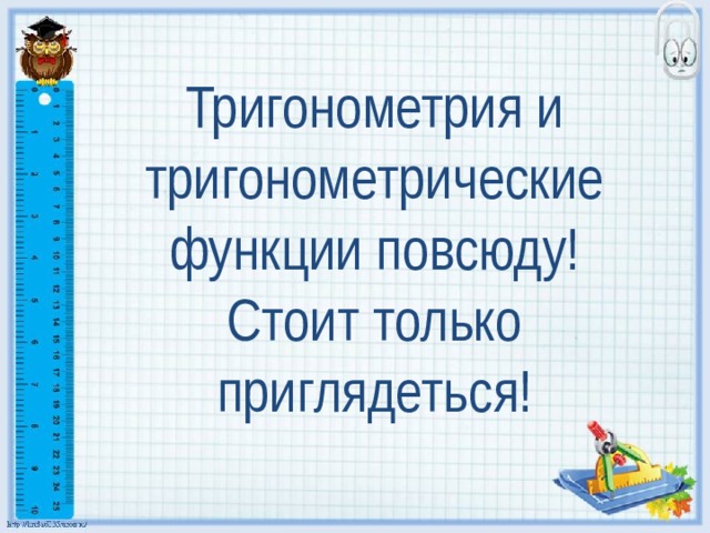 Тригонометрия и тригонометрические функции повсюду! Стоит только приглядеться! 