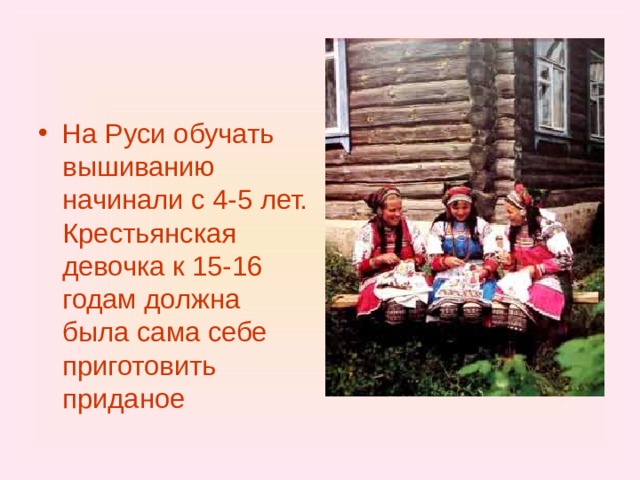 На Руси обучать вышиванию начинали с 4-5 лет. Крестьянская девочка к 15-16 годам должна была сама себе приготовить приданое 