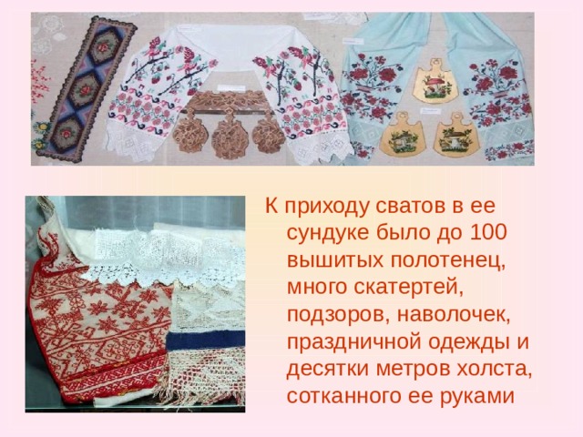 К приходу сватов в ее сундуке было до 100 вышитых полотенец, много скатертей, подзоров, наволочек, праздничной одежды и десятки метров холста, сотканного ее руками 