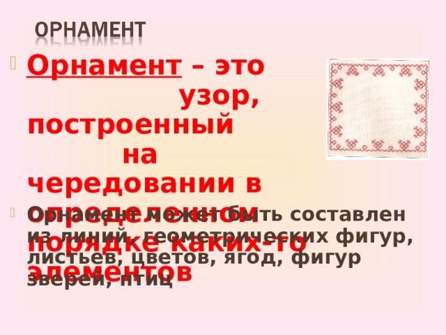 Орнамент – это узор, построенный на чередовании в определенном порядке каких-то элементов Орнамент может быть составлен из линий, геометрических фигур, листьев, цветов, ягод, фигур зверей, птиц 