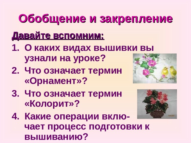 Обобщение и закрепление Давайте вспомним: О каких видах вышивки вы узнали на уроке? Что означает термин «Орнамент»? Что означает термин «Колорит»? Какие операции вклю - чает процесс подготовки к вышиванию? 