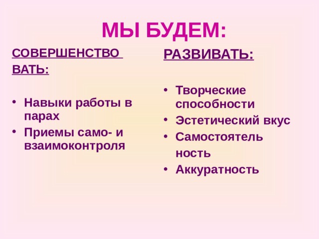 МЫ БУДЕМ: СОВЕРШЕНСТВО ВАТЬ:  РАЗВИВАТЬ:  Навыки работы в парах Приемы само- и взаимоконтроля Творческие способности Эстетический вкус Самостоятель  ность Аккуратность 