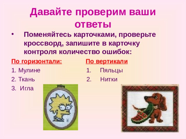 Давайте проверим ваши ответы Поменяйтесь карточками, проверьте кроссворд, запишите в карточку контроля количество ошибок: По горизонтали:   По вертикали 1. Мулине   1. Пяльцы 2. Ткань 2. Нитки 3. Игла 