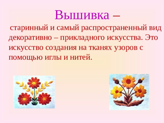 Вышивка –  старинный и самый распространенный вид декоративно – прикладного искусства. Это искусство создания на тканях узоров с помощью иглы и нитей. 