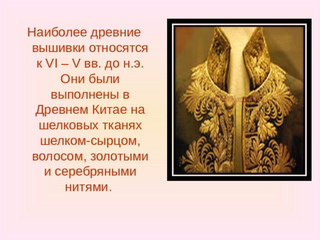 Наиболее древние вышивки относятся к VI – V вв. до н.э. Они были выполнены в Древнем Китае на шелковых тканях шелком-сырцом, волосом, золотыми и серебряными нитями.   