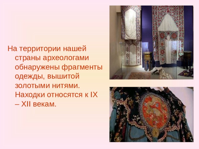 На территории нашей страны археологами обнаружены фрагменты одежды, вышитой золотыми нитями. Находки относятся к IX – XII векам. 