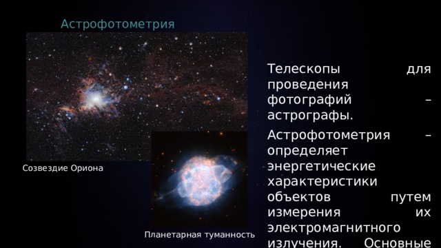 Астрофотометрия Телескопы для проведения фотографий – астрографы. Астрофотометрия – определяет энергетические характеристики объектов путем измерения их электромагнитного излучения. Основные понятия – блеск и звездная величина. Созвездие Ориона Планетарная туманность 