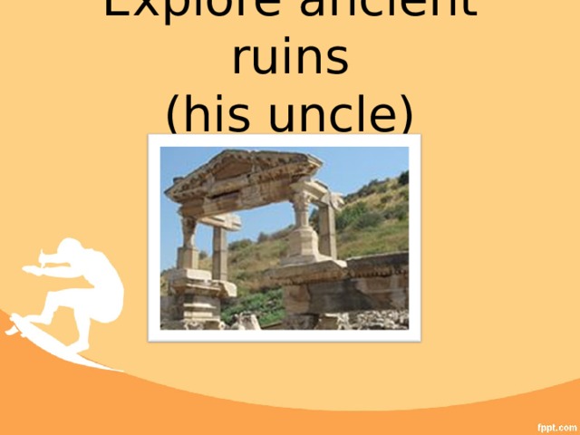 Explore ancient ruins  (his uncle) 