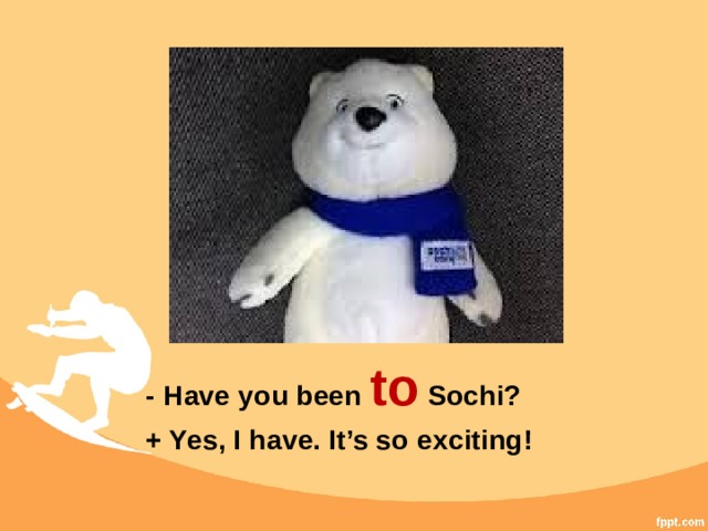 - Have you been to Sochi? + Yes, I have. It’s so exciting! 