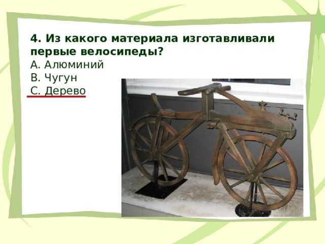 4. Из какого материала изготавливали первые велосипеды? А. Алюминий В. Чугун С. Дерево 