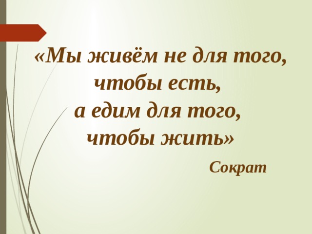  «Мы живём не для того, чтобы есть,  а едим для того,  чтобы жить»   Сократ   