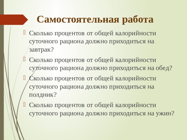 Самостоятельная работа Сколько процентов от общей калорийности суточного рациона должно приходиться на завтрак? Сколько процентов от общей калорийности суточного рациона должно приходиться на обед? Сколько процентов от общей калорийности суточного рациона должно приходиться на полдник? Сколько процентов от общей калорийности суточного рациона должно приходиться на ужин? 