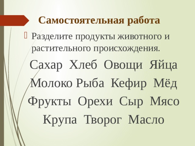 Самостоятельная работа Разделите продукты животного и растительного происхождения. Сахар Хлеб Овощи Яйца Молоко Рыба Кефир Мёд Фрукты Орехи Сыр Мясо Крупа Творог Масло 