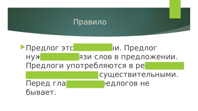 Правило Предлог это часть речи. Предлог нужен для связи слов в предложении. Предлоги употребляются в речи вместе с именами существительными. Перед глаголами предлогов не бывает. 