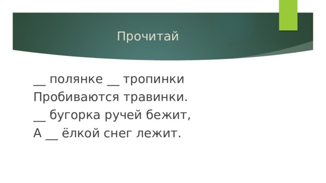 Прочитай __ полянке __ тропинки Пробиваются травинки. __ бугорка ручей бежит, А __ ёлкой снег лежит. 