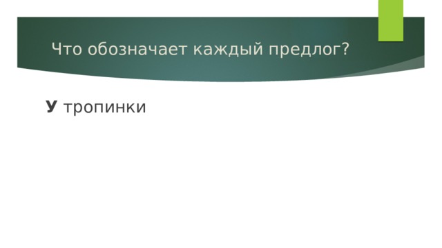Что обозначает каждый предлог? У тропинки 