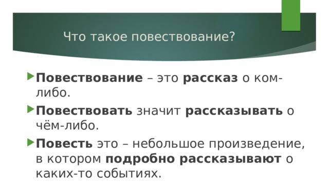 Что такое повествование? Повествование – это рассказ о ком-либо. Повествовать значит рассказывать о чём-либо. Повесть это – небольшое произведение, в котором подробно рассказывают о каких-то событиях. 