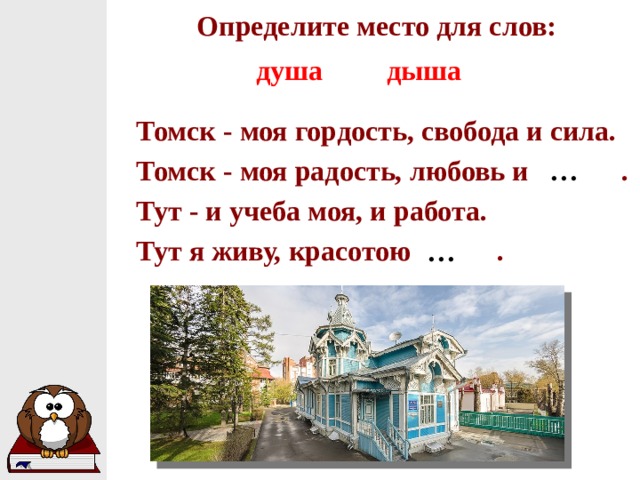 Определите место для слов: душа дыша Томск - моя гордость, свобода и сила. Томск - моя радость, любовь и . Тут - и учеба моя, и работа. Тут я живу, красотою . … …