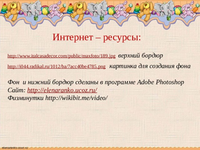 Интернет – ресурсы: http://www.italcasadecor.com/public/maxfoto/189.jpg  верхний бордюр http://i044.radikal.ru/1012/ba/7acc40be4785.png  картинка для создания фона  Фон и нижний бордюр сделаны в программе Adobe Photoshop Сайт: http://elenaranko.ucoz.ru/  Физминутки http://wikibit.me/video/