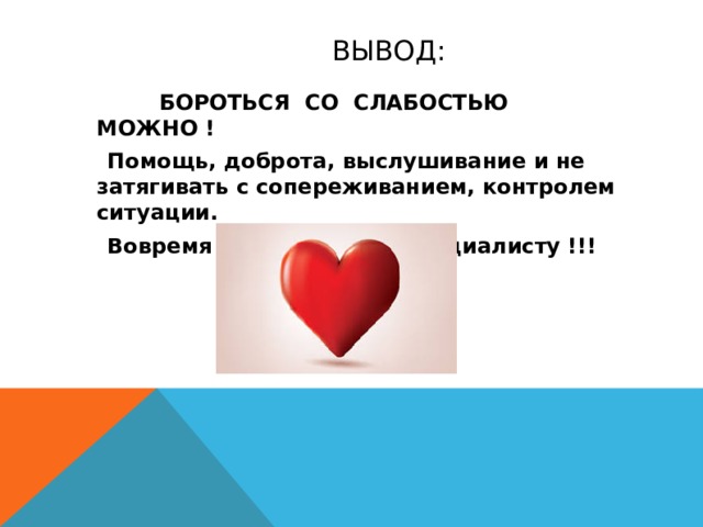  ВЫВОД:  БОРОТЬСЯ СО СЛАБОСТЬЮ МОЖНО !  Помощь, доброта, выслушивание и не затягивать с сопереживанием, контролем ситуации.  Вовремя обращаться к специалисту !!! 