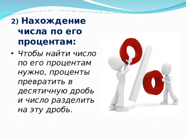 2)  Нахождение числа по его процентам: Чтобы найти число по его процентам нужно, проценты превратить в десятичную дробь и число разделить на эту дробь.  