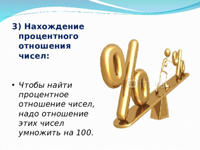 3) Нахождение процентного отношения чисел:  Чтобы найти процентное отношение чисел, надо отношение этих чисел умножить на 100 . 