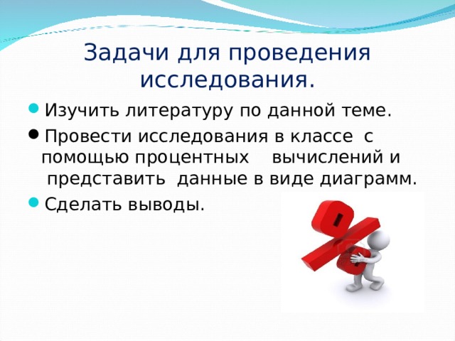 Задачи для проведения исследования. Изучить литературу по данной теме. Провести исследования в классе с помощью процентных вычислений и представить данные в виде диаграмм. Сделать выводы. 
