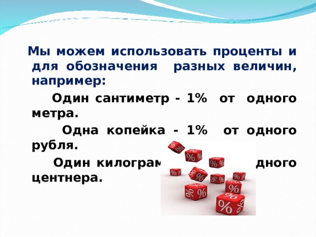  Мы можем использовать проценты и для обозначения разных величин, например:  Один сантиметр - 1% от одного метра.  Одна копейка - 1% от одного рубля.  Один килограмм - 1% от одного центнера. 