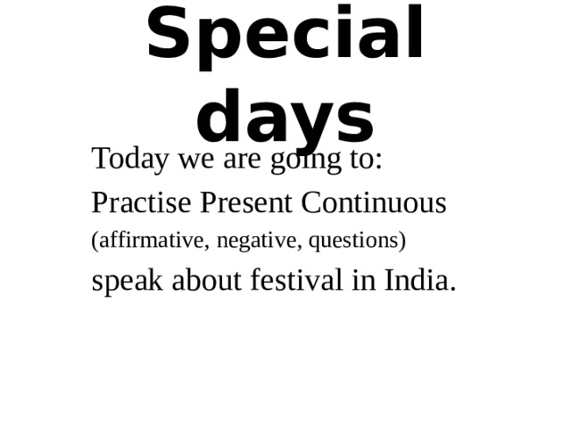 Special days Today we are going to: Practise Present Continuous (affirmative, negative, questions) speak about festival in India. 