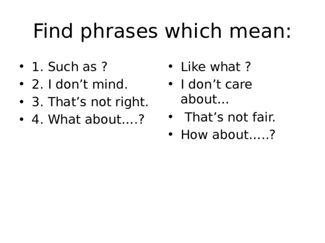 Find phrases which mean: 1. Such as ? 2. I don’t mind. 3. That’s not right. 4. What about….? Like what ? I don’t care about…  That’s not fair. How about…..? 