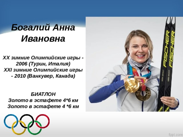 Богалий Анна Ивановна  XX зимние Олимпийские игры - 2006 (Турин, Италия) XXI зимние Олимпийские игры - 2010 (Ванкувер, Канада)   БИАТЛОН Золото в эстафете 4*6 км Золото в эстафете 4 *6 км 