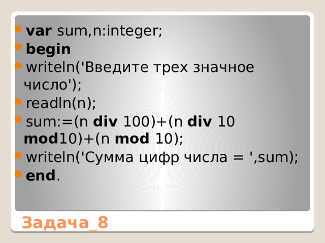 var sum,n:integer; begin writeln('Введите трех значное число'); readln(n); sum:=(n div 100)+(n div 10 mod 10)+(n mod 10); writeln('Сумма цифр числа = ',sum); end . Задача_8 