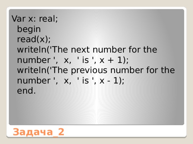 Var x: real;  begin  read(x);  writeln('The next number for the number ', x, ' is ', x + 1);  writeln('The previous number for the number ', x, ' is ', x - 1);  end. Задача_2 
