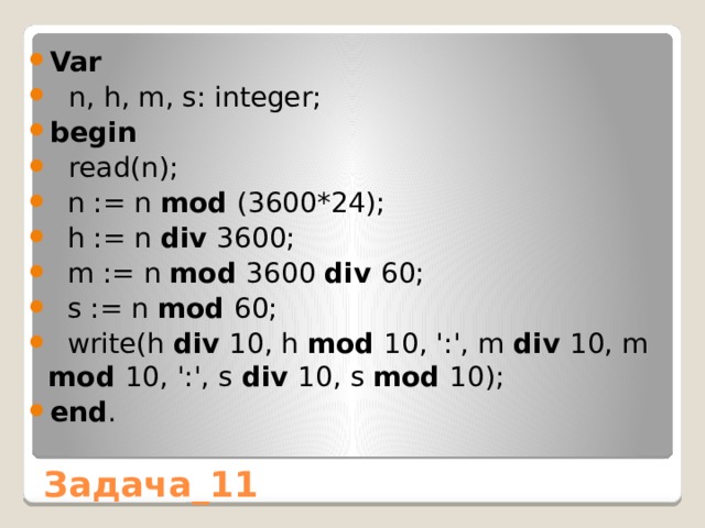 Var  n, h, m, s: integer; begin  read(n);  n := n mod (3600*24);  h := n div 3600;  m := n mod 3600 div 60;  s := n mod 60;  write(h div 10, h mod 10, ':', m div 10, m mod 10, ':', s div 10, s mod 10); end . Задача_11 