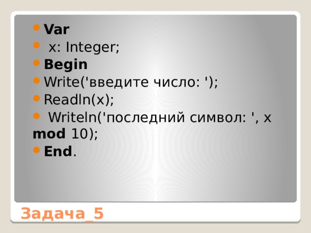 Var  x: Integer; Begin Write('введите число: '); Readln(x);  Writeln('последний символ: ', x mod 10); End . Задача_5 