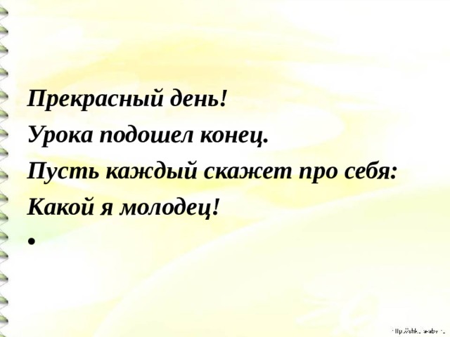 Прекрасный день! Урока подошел конец. Пусть каждый скажет про себя: Какой я молодец!    