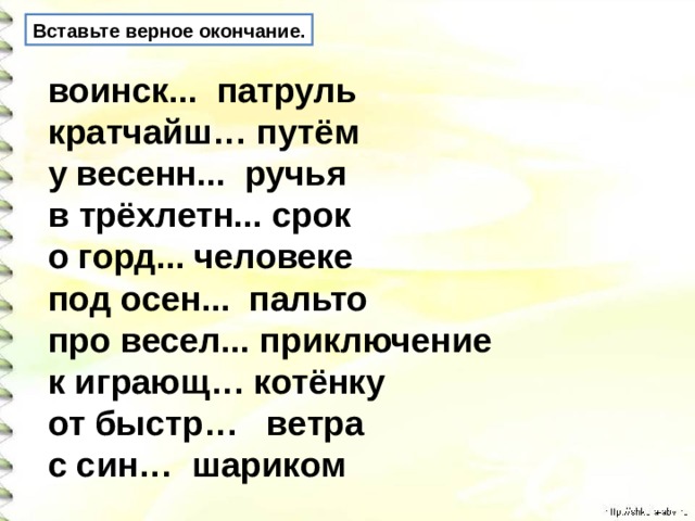 Вставьте верное окончание. воинск... патруль кратчайш… путём у весенн... ручья в трёхлетн... срок о горд... человеке под осен... пальто про весел... приключение к играющ… котёнку от быстр… ветра с син… шариком 