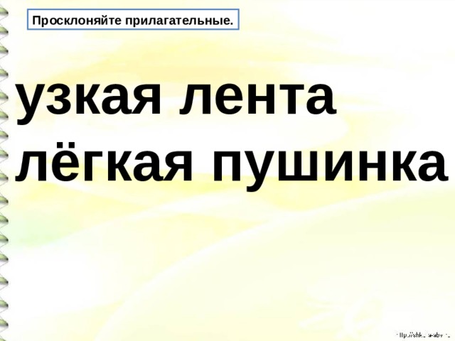 Просклоняйте прилагательные. узкая лента лёгкая пушинка 