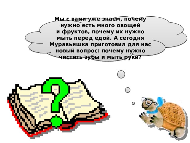 Мы с вами уже знаем, почему нужно есть много овощей и фруктов, почему их нужно мыть перед едой. А сегодня Муравьишка приготовил для нас новый вопрос: почему нужно чистить зубы и мыть руки?  