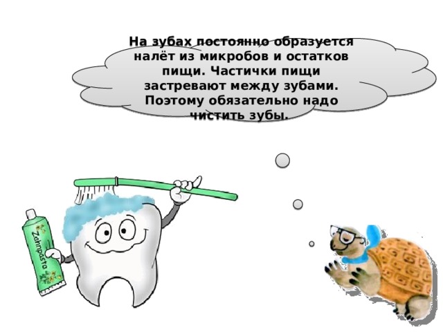 На зубах постоянно образуется налёт из микробов и остатков пищи. Частички пищи застревают между зубами. Поэтому обязательно надо чистить зубы.  