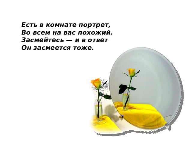 Есть в комнате портрет, Во всем на вас похожий. Засмейтесь — и в ответ Он засмеется тоже.  