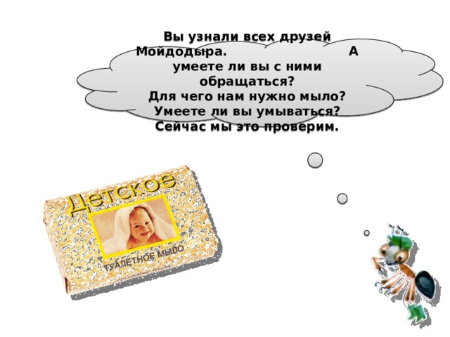 Вы узнали всех друзей Мойдодыра. А умеете ли вы с ними обращаться?  Для чего нам нужно мыло? Умеете ли вы умываться? Сейчас мы это проверим.  
