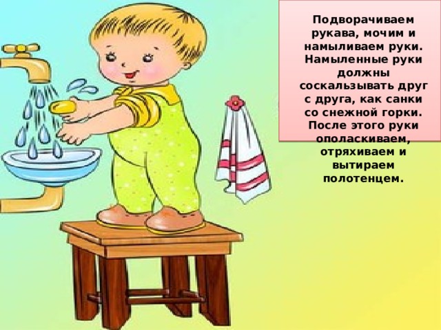 Подворачиваем рукава, мочим и намыливаем руки. Намыленные руки должны соскальзывать друг с друга, как санки со снежной горки. После этого руки ополаскиваем, отряхиваем и вытираем полотенцем.  