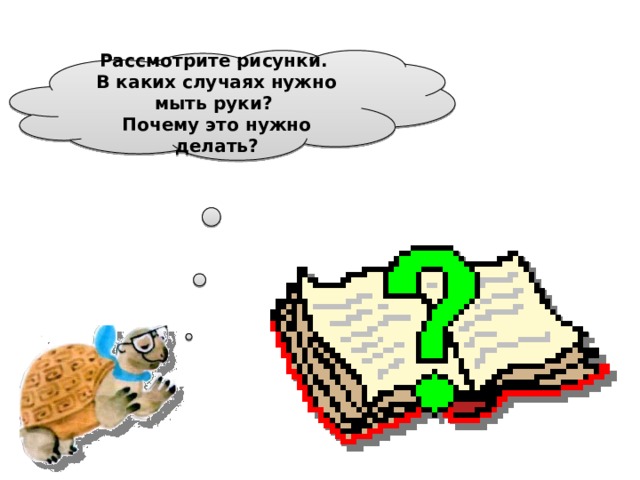 Рассмотрите рисунки. В каких случаях нужно мыть руки? Почему это нужно делать?  