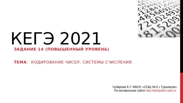 КЕГЭ 2021 Задание 14 (повышенный уровень)  Тема : Кодирование чисел. Системы счисления. Чубарова Е.Г. МБОУ «СОЩ № 5 г. Гурьевска» По материалам сайта http://kpolyakov.spb.ru 