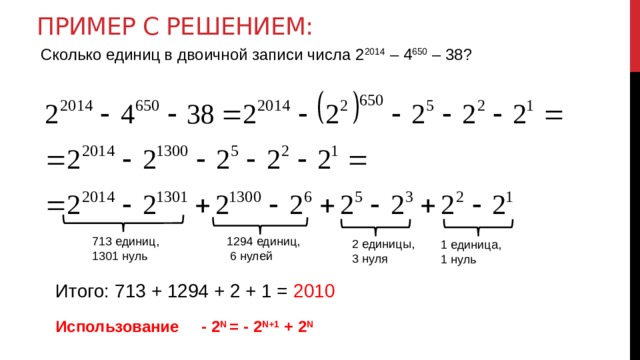 Пример с решением: Сколько единиц в двоичной записи числа 2 2014 – 4 650 – 38? 1294 единиц, 713 единиц,  6 нулей 1301 нуль 2 единицы, 3 нуля 1 единица, 1 нуль Итого: 713 + 1294 + 2 + 1 = 2010 Использование - 2 N = - 2 N+1 + 2 N 