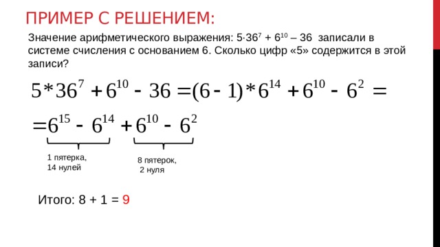 Пример с решением: Значение арифметического выражения: 5∙36 7 + 6 10 – 36 записали в системе счисления с основанием 6. Сколько цифр «5» содержится в этой записи? 1 пятерка, 14 нулей 8 пятерок,  2 нуля Итого: 8 + 1 = 9 