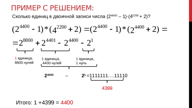 Пример с решением: Сколько единиц в двоичной записи числа (2 4400 – 1)·(4 2200 + 2)? 1 единица, 8800 нулей 1 единица, 1 единица,  4400 нулей 1 нуль 2 4400 – 2 1  =1111111….11110 4399 Итого: 1 +4399 = 4400 