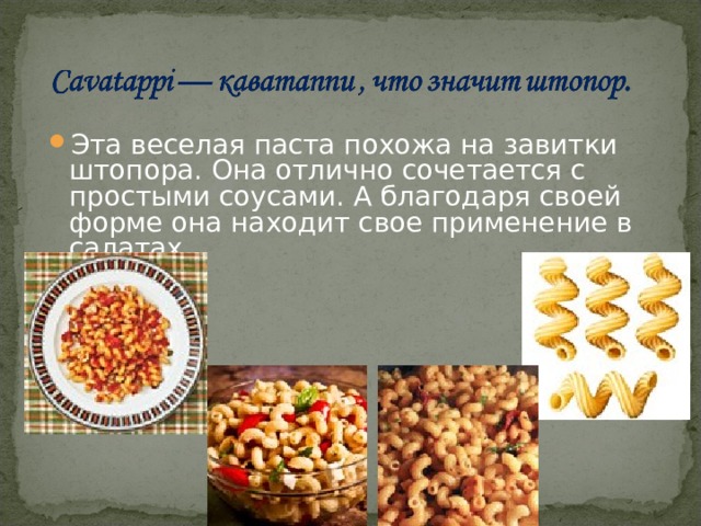 Эта веселая паста похожа на завитки штопора. Она отлично сочетается с простыми соусами. А благодаря своей форме она находит свое применение в салатах. 